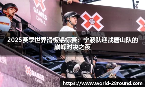 2025赛季世界滑板锦标赛：宁波队迎战唐山队的巅峰对决之夜
